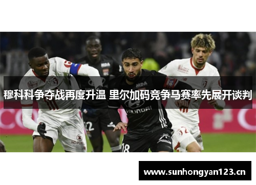 穆科科争夺战再度升温 里尔加码竞争马赛率先展开谈判 穆科科争夺战再度升温 里尔加码竞争马赛率先展开谈判