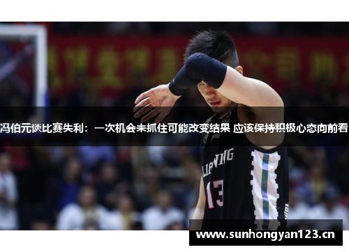 冯伯元谈比赛失利：一次机会未抓住可能改变结果 应该保持积极心态向前看