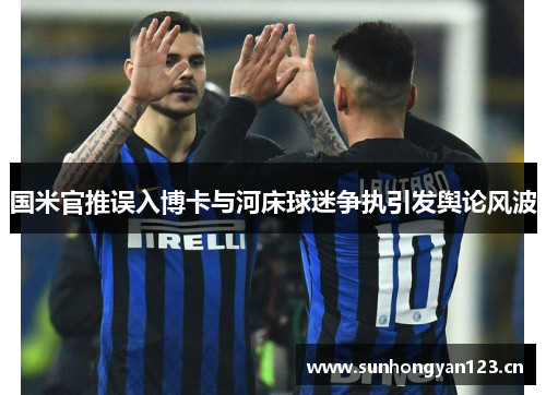 国米官推误入博卡与河床球迷争执引发舆论风波