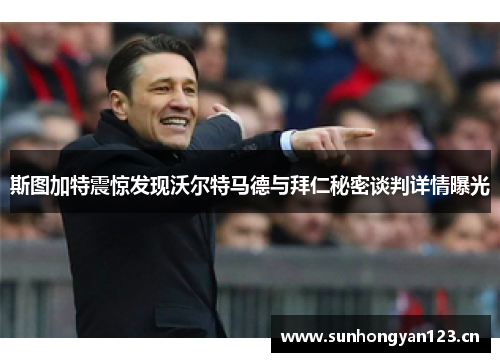 斯图加特震惊发现沃尔特马德与拜仁秘密谈判详情曝光