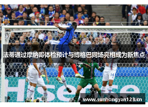 法蒂通过摩纳哥体检预计与博格巴同场亮相成为新焦点 法蒂通过摩纳哥体检预计与博格巴同场亮相成为新焦点