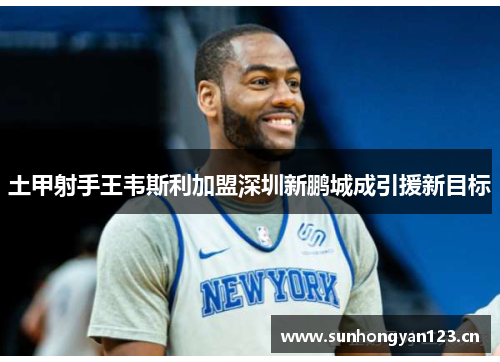 土甲射手王韦斯利加盟深圳新鹏城成引援新目标 土甲射手王韦斯利加盟深圳新鹏城成引援新目标
