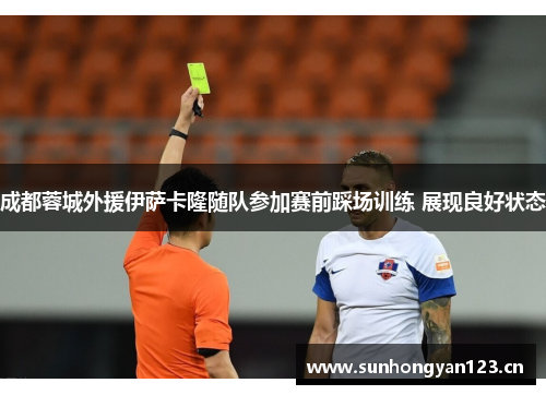 成都蓉城外援伊萨卡隆随队参加赛前踩场训练 展现良好状态