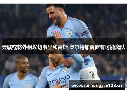 曼城或将外租埃切韦里和雷斯 奥尔特加夏窗有可能离队 曼城或将外租埃切韦里和雷斯 奥尔特加夏窗有可能离队