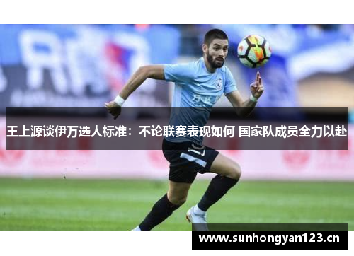 王上源谈伊万选人标准：不论联赛表现如何 国家队成员全力以赴