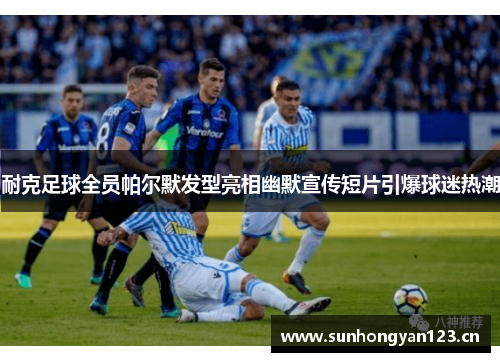 耐克足球全员帕尔默发型亮相幽默宣传短片引爆球迷热潮