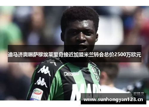 迪马济奥曝萨穆埃莱里奇接近加盟米兰转会总价2500万欧元