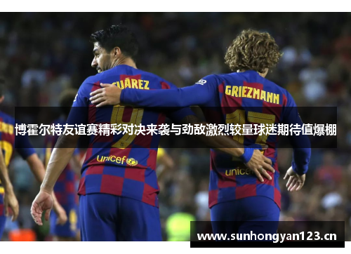 博霍尔特友谊赛精彩对决来袭与劲敌激烈较量球迷期待值爆棚 博霍尔特友谊赛精彩对决来袭与劲敌激烈较量球迷期待值爆棚