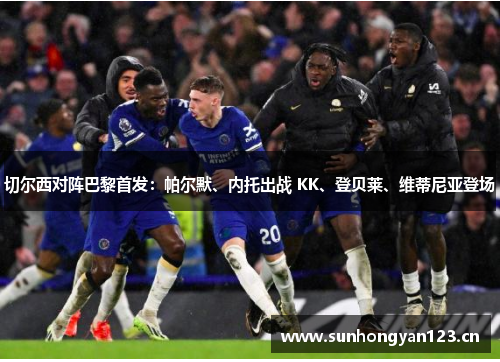 切尔西对阵巴黎首发：帕尔默、内托出战 KK、登贝莱、维蒂尼亚登场